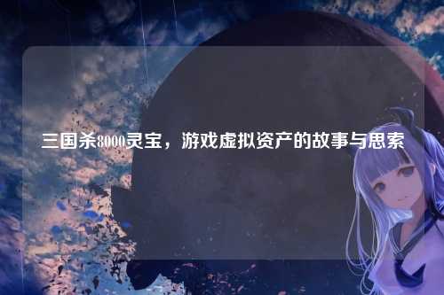 三国杀8000灵宝,游戏虚拟资产的故事与思索