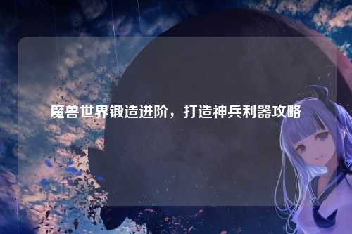 魔兽世界锻造进阶,打造神兵利器攻略