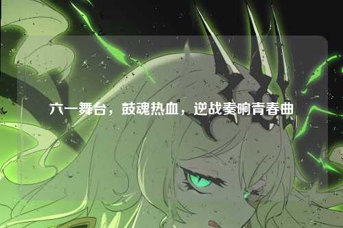 六一舞台,鼓魂热血,逆战奏响青春曲