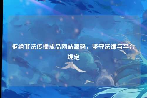 拒绝非法传播成品网站源码，坚守法律与平台规定