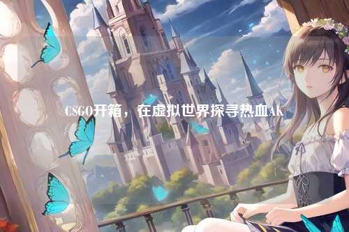 CSGO开箱,在虚拟世界探寻热血AK