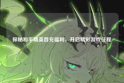 探秘和平精英首充福利，开启精彩游戏征程