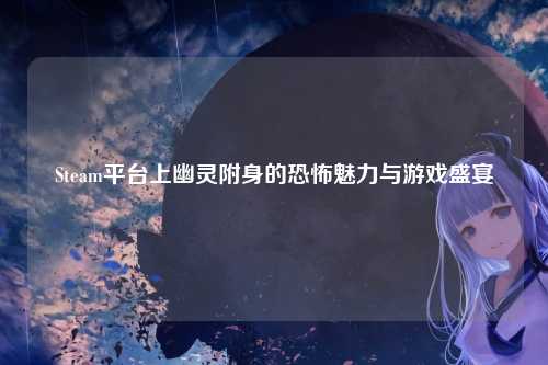 Steam平台上幽灵附身的恐怖魅力与游戏盛宴