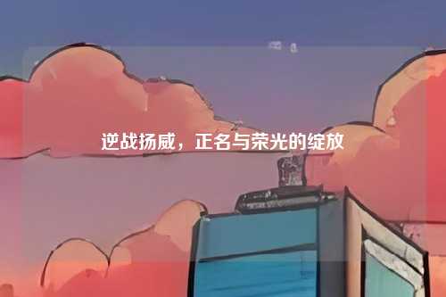 逆战扬威，正名与荣光的绽放