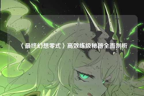 〈最终幻想零式〉高效练级秘籍全面剖析