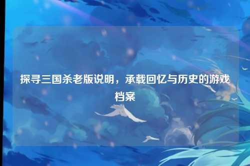 探寻三国杀老版说明，承载回忆与历史的游戏档案