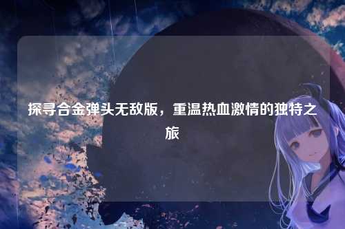 探寻合金弹头无敌版,重温热血激情的独特之旅