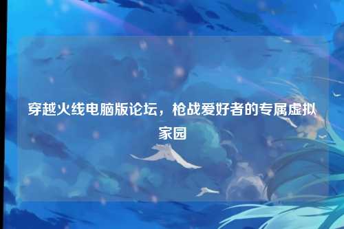 穿越火线电脑版论坛，枪战爱好者的专属虚拟家园