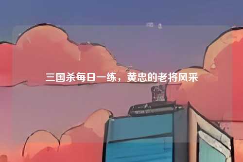 三国杀每日一练，黄忠的老将风采