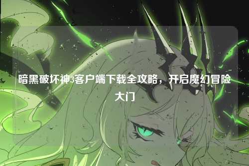 暗黑破坏神3客户端下载全攻略，开启魔幻冒险大门