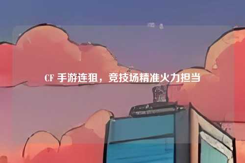 CF 手游连狙,竞技场精准火力担当
