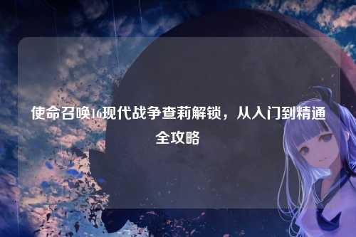 使命召唤16现代战争查莉解锁，从入门到精通全攻略