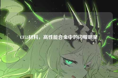 CF53材料，高性能合金中的闪耀明星