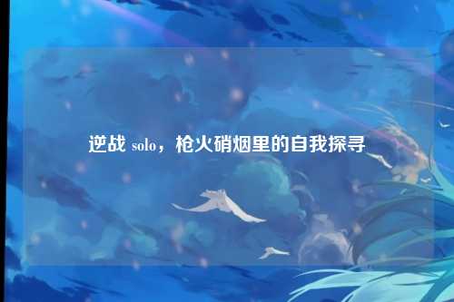 逆战 solo,枪火硝烟里的自我探寻