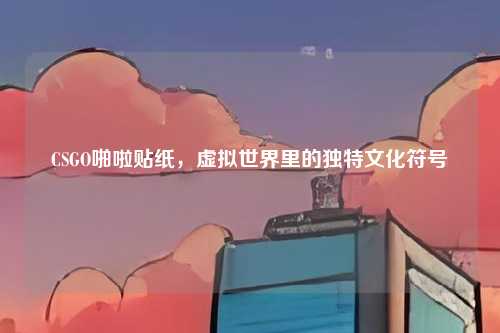 CSGO啪啦贴纸,虚拟世界里的独特文化符号