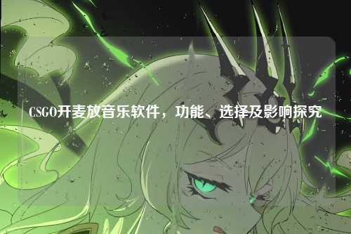 CSGO开麦放音乐软件，功能、选择及影响探究