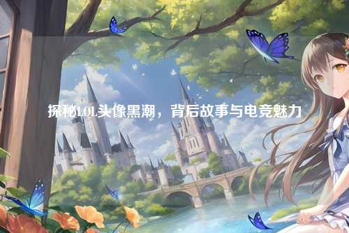探秘LOL头像黑潮，背后故事与电竞魅力