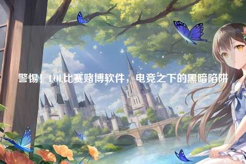 警惕!LOL比赛赌博软件,电竞之下的黑暗陷阱