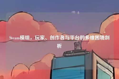 Steam模组,玩家、创作者与平台的多维困境剖析