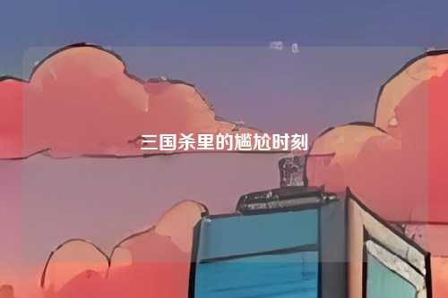 三国杀里的尴尬时刻