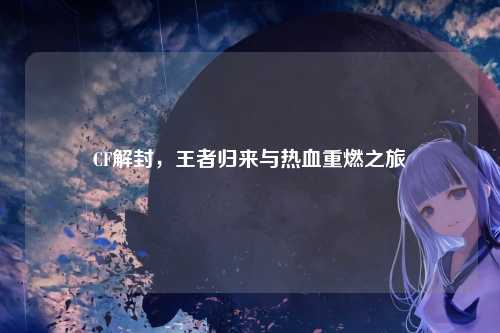 CF解封,王者归来与热血重燃之旅