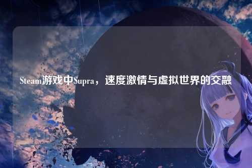 Steam游戏中Supra，速度激情与虚拟世界的交融