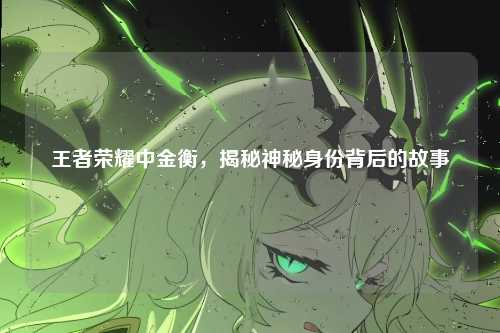 王者荣耀中金衡，揭秘神秘身份背后的故事