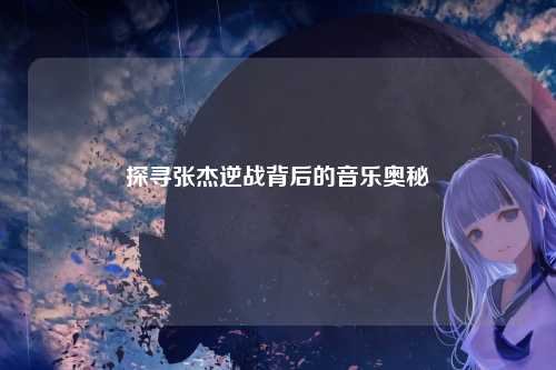 探寻张杰逆战背后的音乐奥秘