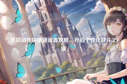 逆战动作快捷键设置攻略，开启个性化战斗之旅