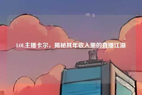 LOL主播卡尔，揭秘其年收入里的直播江湖