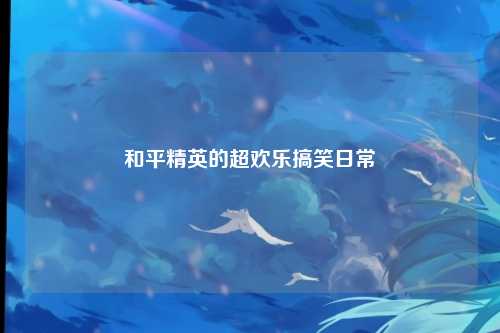 和平精英的超欢乐搞笑日常