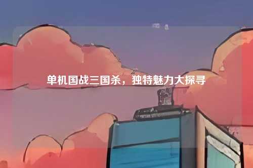 单机国战三国杀，独特魅力大探寻