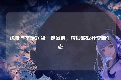 优雅与英雄联盟一键喊话，解锁游戏社交新生态