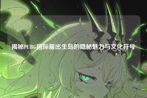 揭秘PUBG国际服出生岛的隐秘魅力与文化符号