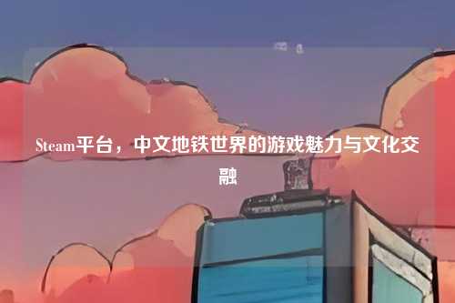 Steam平台,中文地铁世界的游戏魅力与文化交融