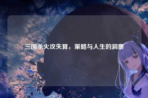 三国杀火攻失算，策略与人生的洞察