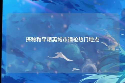 探秘和平精英城市钢枪热门地点