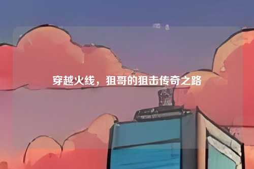 穿越火线，狙哥的狙击传奇之路