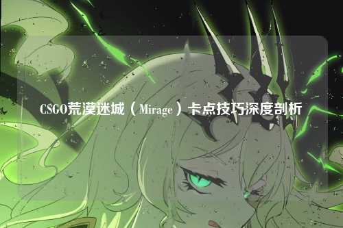 CSGO荒漠迷城(Mirage)卡点技巧深度剖析