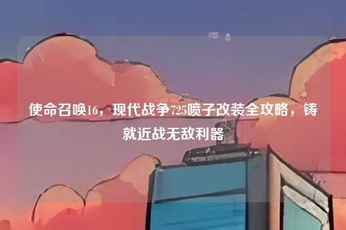 使命召唤16，现代战争725喷子改装全攻略，铸就近战无敌利器