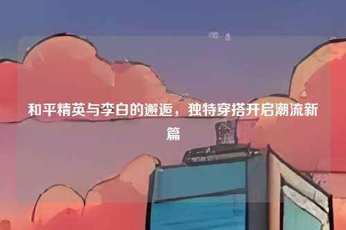 和平精英与李白的邂逅，独特穿搭开启潮流新篇