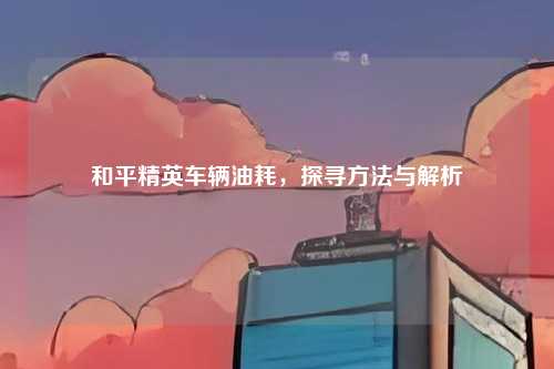 和平精英车辆油耗，探寻方法与解析