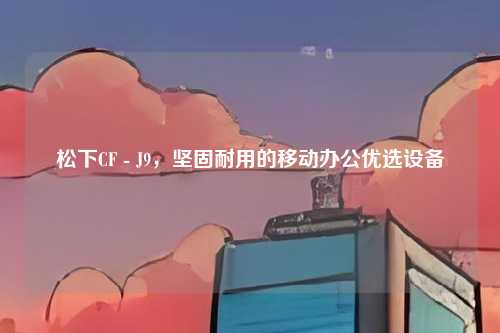 松下CF - J9,坚固耐用的移动办公优选设备