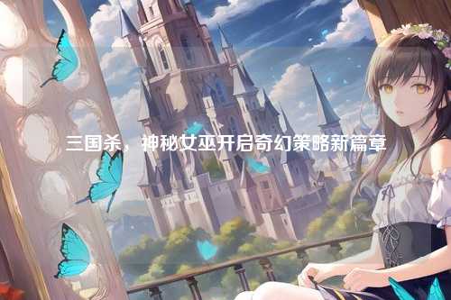 三国杀,神秘女巫开启奇幻策略新篇章