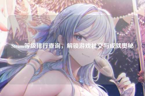 Steam等级排行查询,解锁游戏社交与成就奥秘