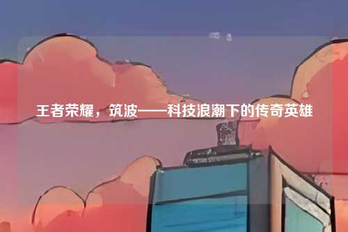 王者荣耀，筑波——科技浪潮下的传奇英雄