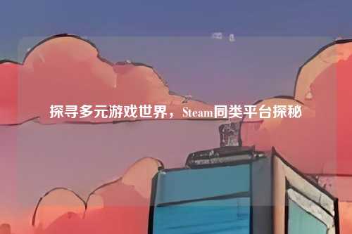 探寻多元游戏世界,Steam同类平台探秘
