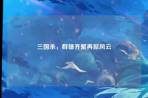 三国杀，群雄齐聚再掀风云