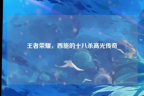 王者荣耀，西施的十八杀高光传奇