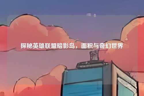 探秘英雄联盟暗影岛,面积与奇幻世界